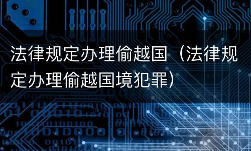 法律规定办理偷越国（法律规定办理偷越国境犯罪）