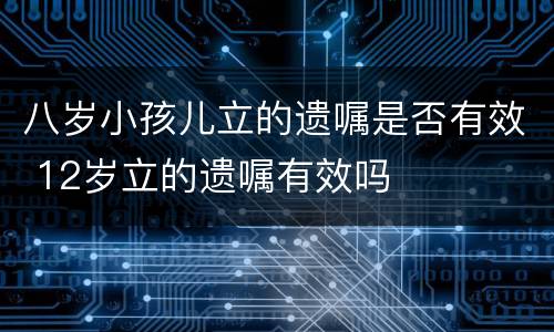 八岁小孩儿立的遗嘱是否有效 12岁立的遗嘱有效吗
