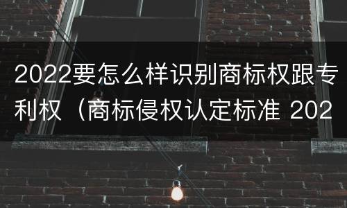 2022要怎么样识别商标权跟专利权（商标侵权认定标准 2020）