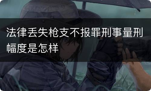 法律丢失枪支不报罪刑事量刑幅度是怎样