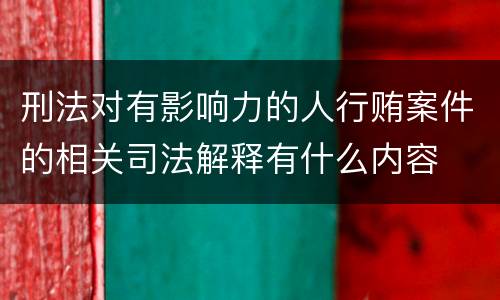 刑法对有影响力的人行贿案件的相关司法解释有什么内容