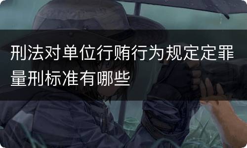 刑法对单位行贿行为规定定罪量刑标准有哪些