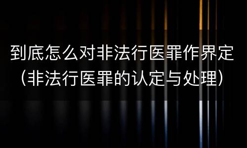 到底怎么对非法行医罪作界定（非法行医罪的认定与处理）