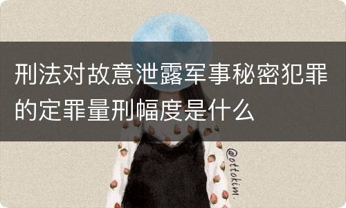 刑法对故意泄露军事秘密犯罪的定罪量刑幅度是什么