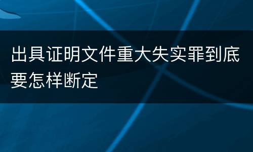出具证明文件重大失实罪到底要怎样断定