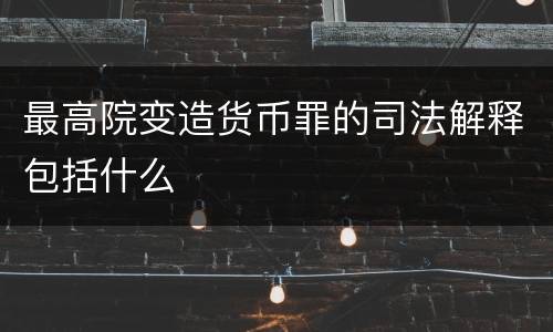 最高院变造货币罪的司法解释包括什么