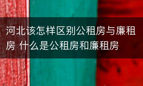 河北该怎样区别公租房与廉租房 什么是公租房和廉租房