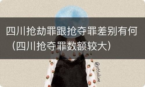 四川抢劫罪跟抢夺罪差别有何（四川抢夺罪数额较大）