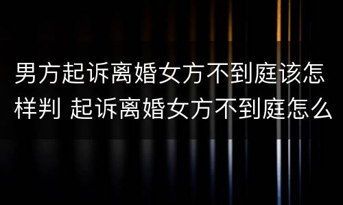 男方起诉离婚女方不到庭该怎样判 起诉离婚女方不到庭怎么办