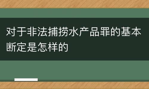 对于非法捕捞水产品罪的基本断定是怎样的
