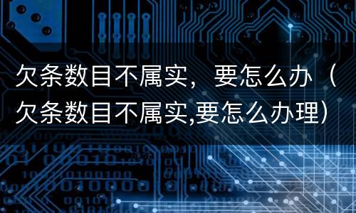 欠条数目不属实，要怎么办（欠条数目不属实,要怎么办理）