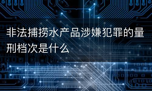 非法捕捞水产品涉嫌犯罪的量刑档次是什么