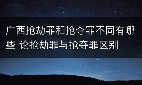 广西抢劫罪和抢夺罪不同有哪些 论抢劫罪与抢夺罪区别