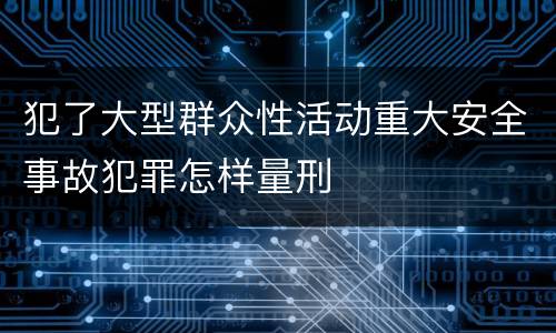 犯了大型群众性活动重大安全事故犯罪怎样量刑
