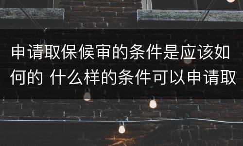 申请取保候审的条件是应该如何的 什么样的条件可以申请取保候审