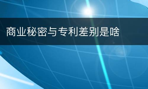 商业秘密与专利差别是啥