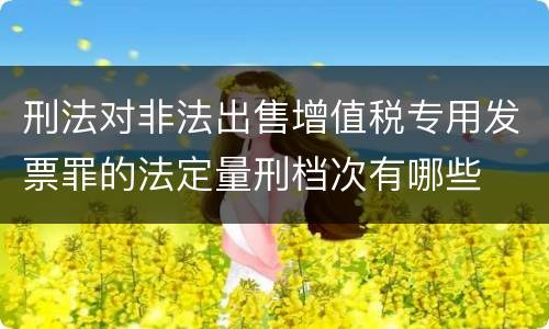 刑法对非法出售增值税专用发票罪的法定量刑档次有哪些