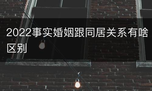 2022事实婚姻跟同居关系有啥区别