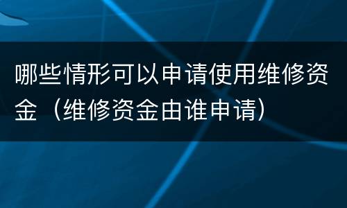哪些情形可以申请使用维修资金（维修资金由谁申请）