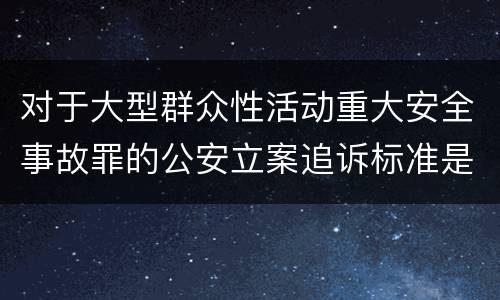 对于大型群众性活动重大安全事故罪的公安立案追诉标准是多少