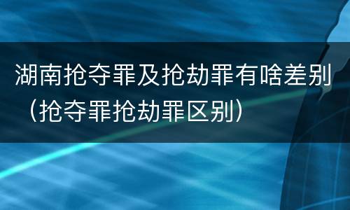 湖南抢夺罪及抢劫罪有啥差别（抢夺罪抢劫罪区别）