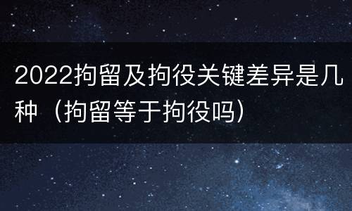 2022拘留及拘役关键差异是几种（拘留等于拘役吗）