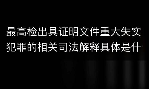 最高检出具证明文件重大失实犯罪的相关司法解释具体是什么重要规定