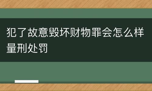 犯了故意毁坏财物罪会怎么样量刑处罚