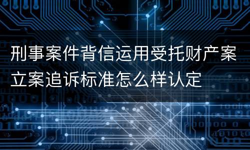 刑事案件背信运用受托财产案立案追诉标准怎么样认定