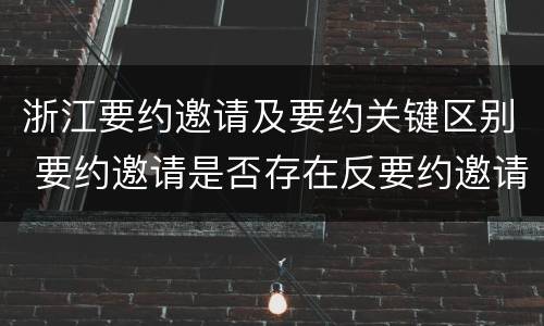 浙江要约邀请及要约关键区别 要约邀请是否存在反要约邀请