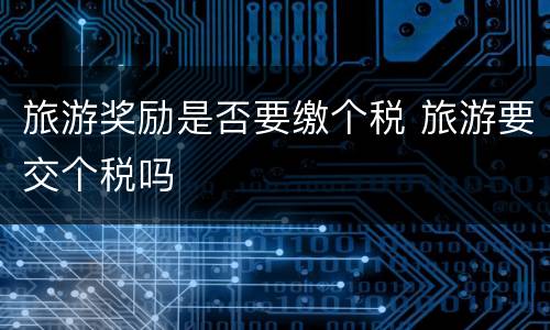 旅游奖励是否要缴个税 旅游要交个税吗