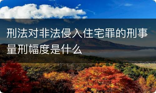 刑法对非法侵入住宅罪的刑事量刑幅度是什么