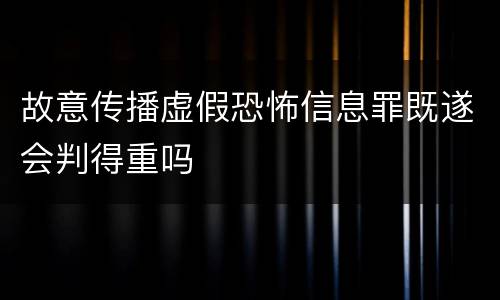 故意传播虚假恐怖信息罪既遂会判得重吗