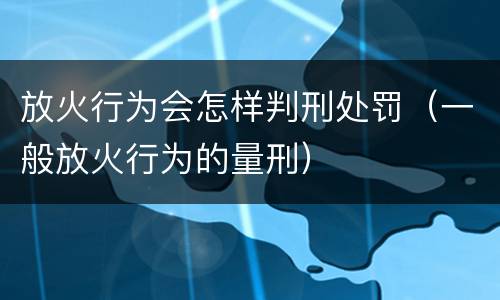 放火行为会怎样判刑处罚（一般放火行为的量刑）
