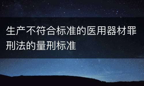 生产不符合标准的医用器材罪刑法的量刑标准