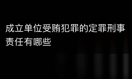 成立单位受贿犯罪的定罪刑事责任有哪些