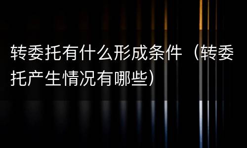 转委托有什么形成条件（转委托产生情况有哪些）