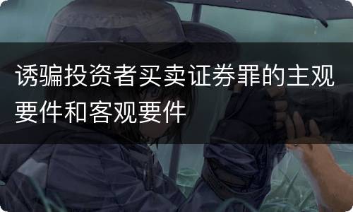 诱骗投资者买卖证券罪的主观要件和客观要件