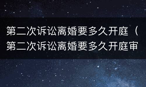 第二次诉讼离婚要多久开庭（第二次诉讼离婚要多久开庭审理）