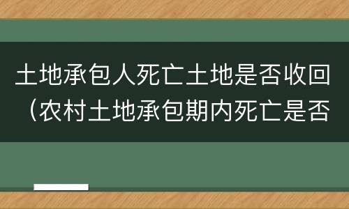 土地承包人死亡土地是否收回(农村土地承包期内死亡是否收回土地)