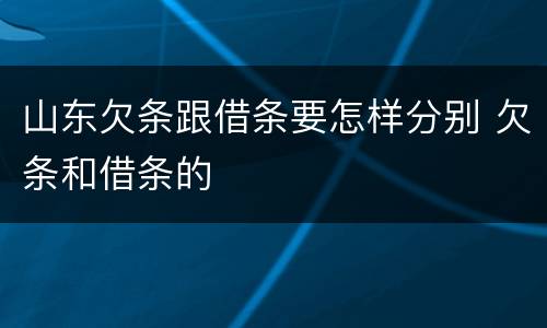 山东欠条跟借条要怎样分别 欠条和借条的