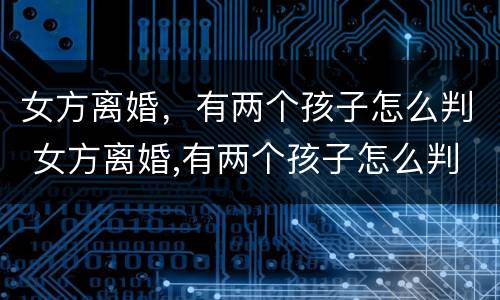 女方离婚，有两个孩子怎么判 女方离婚,有两个孩子怎么判决