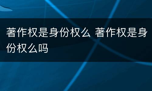 著作权是身份权么 著作权是身份权么吗