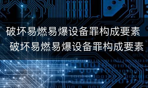 破坏易燃易爆设备罪构成要素 破坏易燃易爆设备罪构成要素包括