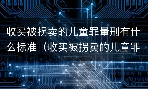 收买被拐卖的儿童罪量刑有什么标准（收买被拐卖的儿童罪量刑有什么标准吗）