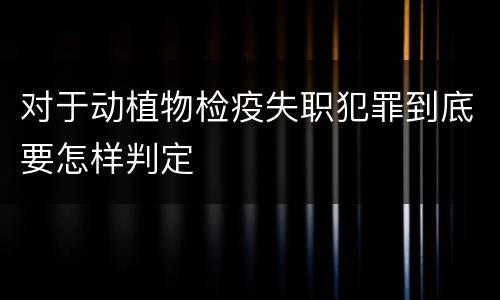 对于动植物检疫失职犯罪到底要怎样判定
