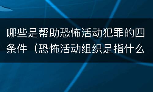 哪些是帮助恐怖活动犯罪的四条件（恐怖活动组织是指什么为实施恐怖活动而组成的犯罪组织）