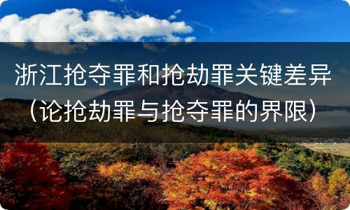 浙江抢夺罪和抢劫罪关键差异（论抢劫罪与抢夺罪的界限）