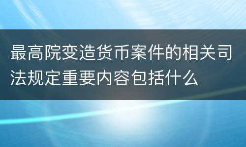 最高院变造货币案件的相关司法规定重要内容包括什么