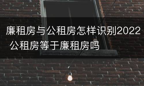 廉租房与公租房怎样识别2022 公租房等于廉租房吗